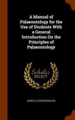 A Manual of Palaeontology for the Use of Students With a General Introduction On the Principles of Palaeontology by Nicholson, Henry Alleyne
