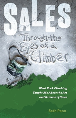 Sales Through the Eyes of a Climber: What Rock Climbing Taught Me About the Art and Science of Sales by Penn, Seth