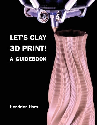 Let's Clay 3D Print! A Guidebook by Horn, Hendrien