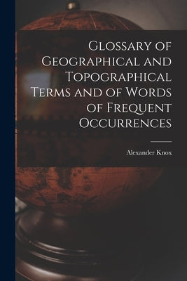 Glossary of Geographical and Topographical Terms and of Words of Frequent Occurrences by Knox, Alexander
