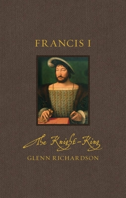 Francis I: The Knight-King by Richardson, Glenn