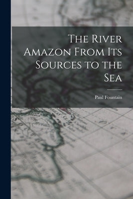 The River Amazon From Its Sources to the Sea by Fountain, Paul