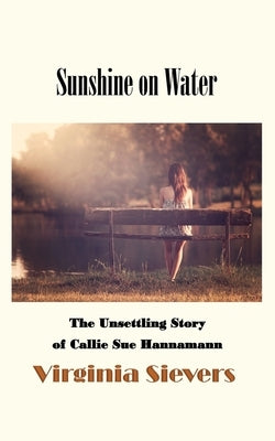 Sunshine on Water: The Unsettling Story of Callie Sue Hannamann by Sievers, Virginia