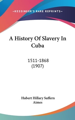 A History Of Slavery In Cuba: 1511-1868 (1907) by Aimes, Hubert Hillary Suffern