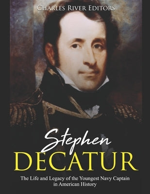 Stephen Decatur: The Life and Legacy of the Youngest Navy Captain in American History by Charles River