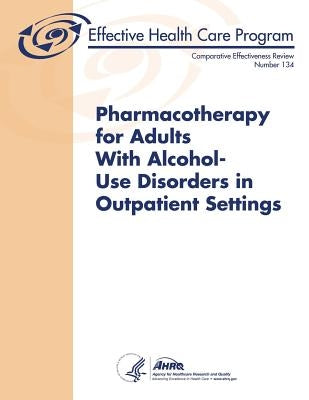 Pharmacotherapy for Adults With Alcohol-Use Disorders in Outpatient Settings: Comparative Effectiveness Review Number 134 by And Quality, Agency for Healthcare Resea