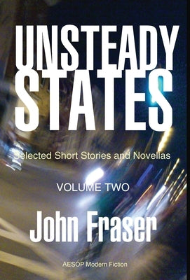 Unsteady States, Vol. II: Selected Short Stories and Novellas by Fraser, John