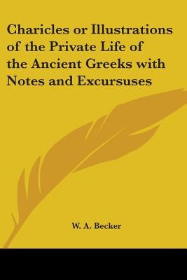 Charicles or Illustrations of the Private Life of the Ancient Greeks with Notes and Excursuses by Becker, W. A.
