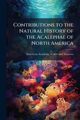 Contributions to the Natural History of the Acalephae of North America by American Academy of Arts and Sciences