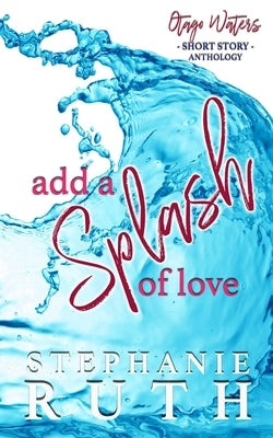 Add a Splash of Love: A New Zealand anthology of short stories - romance. by Ruth, Stephanie