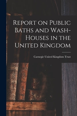 Report on Public Baths and Wash-houses in the United Kingdom by Carnegie United Kingdom Trust