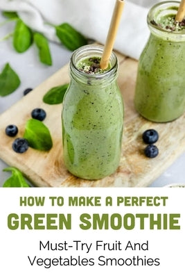 How To Make A Perfect Green Smoothie: Must-Try Fruit And Vegetables Smoothies: Healthy Breakfast Fruit & Vegetable Smoothies With Protein by Harrellson, Linsey