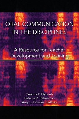 Oral Communication in the Disciplines: A Resource for Teacher Development and Training by Dannels, Deanna P.