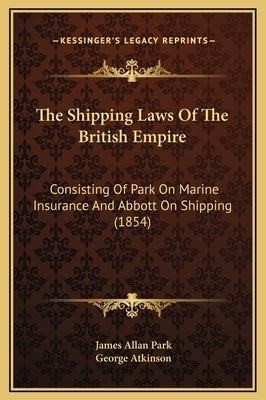 The Shipping Laws Of The British Empire: Consisting Of Park On Marine Insurance And Abbott On Shipping (1854) by Park, James Allan