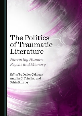The Politics of Traumatic Literature: Narrating Human Psyche and Memory by Çakırtaş, Önder