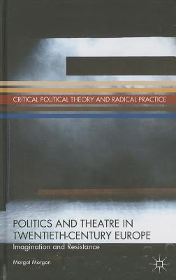 Politics and Theatre in Twentieth-Century Europe: Imagination and Resistance by Morgan, M.