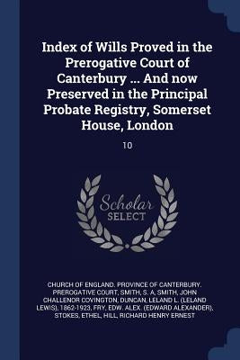 Index of Wills Proved in the Prerogative Court of Canterbury ... And now Preserved in the Principal Probate Registry, Somerset House, London: 10 by Church of England Province of Canterbur
