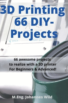 3D Printing 66 DIY-Projects: 66 awesome projects to realize with a 3D printer For Beginners & Advanced! by Wild, M. Eng Johannes