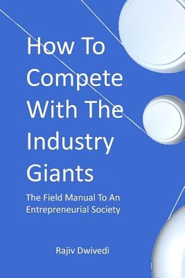 How To Compete With The Industry Giants: The Field Manual To An Entrepreneurial Society by Dwivedi, Rajiv