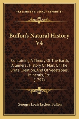 Buffon's Natural History V4: Containing A Theory Of The Earth, A General History Of Man, Of The Brute Creation, And Of Vegetables, Minerals, Etc. ( by Buffon, Georges Louis Leclerc