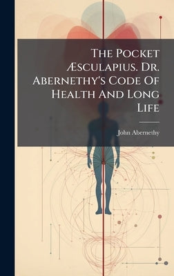 The Pocket Æsculapius. Dr. Abernethy's Code Of Health And Long Life by Abernethy, John