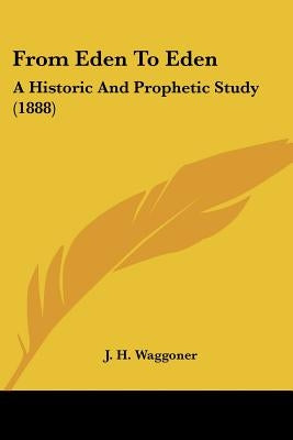 From Eden To Eden: A Historic And Prophetic Study (1888) by Waggoner, J. H.