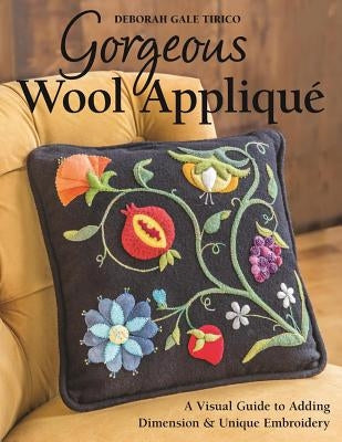 Gorgeous Wool Appliqué: A Visual Guide to Adding Dimension & Unique Embroidery by Tirico, Deborah Gale