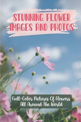 Stunning Flower Images And Photos: Full-Color Pictures Of Flowers All Around The World: Flower Images With Name by Guillory, Ai