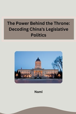 The Power Behind the Throne: Decoding China's Legislative Politics by Nami
