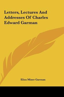 Letters, Lectures And Addresses Of Charles Edward Garman by Garman, Eliza Miner