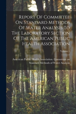 Report Of Committee On Standard Methods Of Water Analysis To The Laboratory Section Of The American Public Health Association; Volume 1 by American Public Health Association C