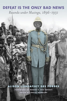 Defeat Is the Only Bad News: Rwanda Under Musinga, 1896-1931 by Des Forges, Alison