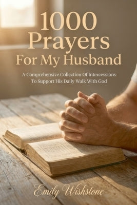 1000 Prayers For My Husband: A Comprehensive Collection Of Intercessions To Support His Daily Walk With God by Wishstone, Emily