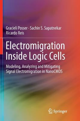 Electromigration Inside Logic Cells: Modeling, Analyzing and Mitigating Signal Electromigration in Nanocmos by Posser, Gracieli