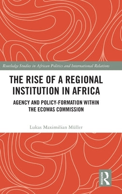 The Rise of a Regional Institution in Africa: Agency and Policy-Formation Within the Ecowas Commission by Müller, Lukas Maximilian