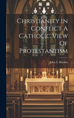 Christianity In Conflict A Catholic View Of Protestantism by Hardon, John A.