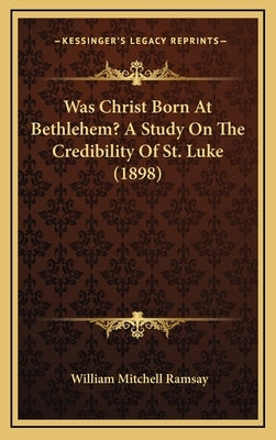 Was Christ Born At Bethlehem? A Study On The Credibility Of St. Luke (1898) by Ramsay, William Mitchell