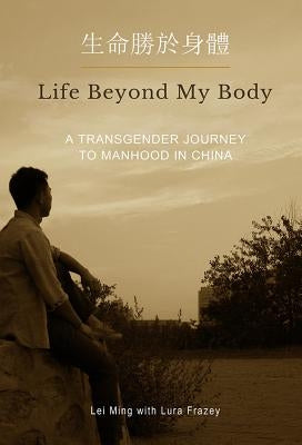 Life Beyond My Body: A Transgender Journey to Manhood in China by Ming, Lei