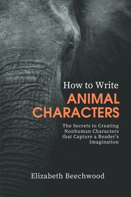 How to Write Animal Characters: The Secrets to Creating Nonhuman Characters that Capture a Reader's Imagination by Beechwood, Elizabeth
