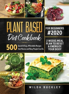 Plant Based Diet Cookbook for Beginners #2020: 500 Quick & Easy, Affordable Recipes that Novice and Busy People Can Do 2 Weeks Meal Plan to Reset and by Buckley, Wilda