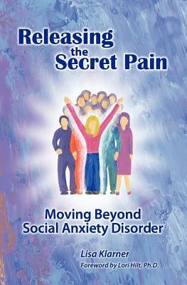 Releasing the Secret Pain: Moving Beyond Social Anxiety Disorder by Klarner, Lisa M.