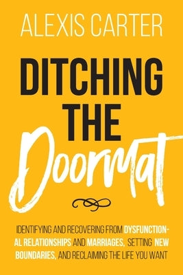 Ditching the Doormat: Identifying and Recovering From Dysfunctional Relationships and Marriages, Setting New Boundaries, and Reclaiming the by Carter, Alexis