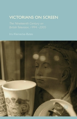 Victorians on Screen: The Nineteenth Century on British Television, 1994-2005 by Kleinecke-Bates, Iris