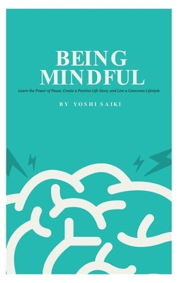 Being Mindful: Learn the Power of Pause, Create a Positive Life Story, and Live a Conscious Lifestyle by Saiki, Yoshi
