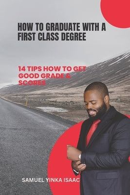 How to Graduate with a First Class Degree: 14 Tips How to Get Good Grade & Scores by Samuel, Isaac Yinka