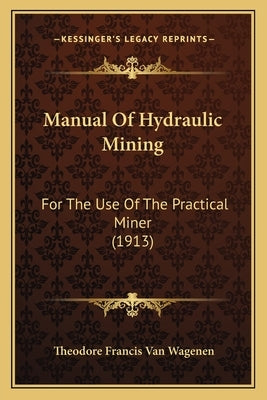 Manual Of Hydraulic Mining: For The Use Of The Practical Miner (1913) by Van Wagenen, Theodore Francis