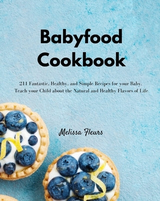 Babyfood Cookbook: 211 Fantastic, Healthy, and Simple Recipes for your Baby. Teach your Child about the Natural and Healthy Flavors of Li by Fleurs, Melissa