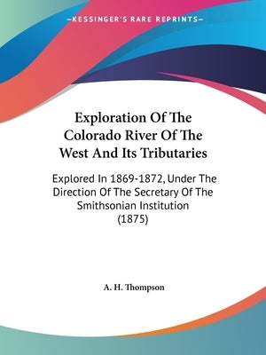Exploration Of The Colorado River Of The West And Its Tributaries: Explored In 1869-1872, Under The Direction Of The Secretary Of The Smithsonian Inst by Thompson, A. H.