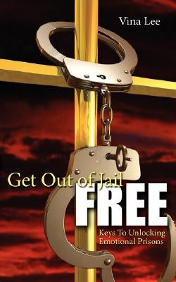 Get Out Of Jail FREE: Keys To Unlocking Emotional Prisons by Lee, Vina