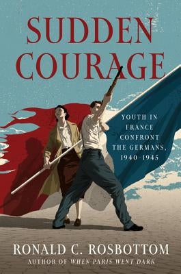 Sudden Courage: Youth in France Confront the Germans, 1940-1945 by Rosbottom, Ronald C.